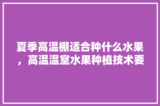 夏季高温棚适合种什么水果，高温温室水果种植技术要点。