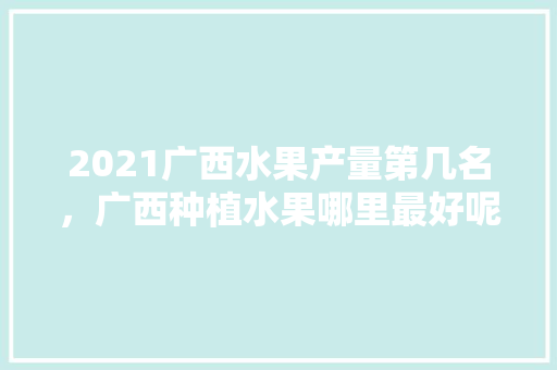 2021广西水果产量第几名，广西种植水果哪里最好呢。