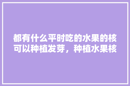 都有什么平时吃的水果的核可以种植发芽，种植水果核的方法有哪些。