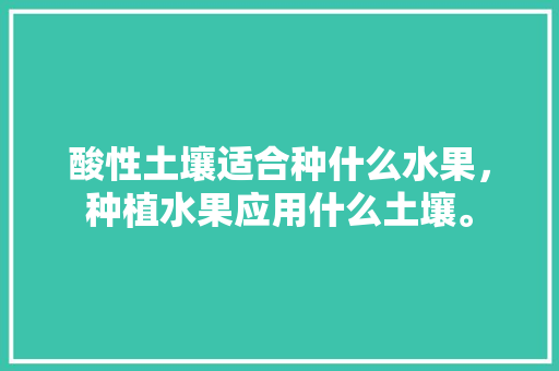 酸性土壤适合种什么水果，种植水果应用什么土壤。