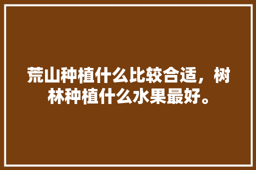 荒山种植什么比较合适，树林种植什么水果最好。 荒山种植什么比较合适，树林种植什么水果最好。 家禽养殖