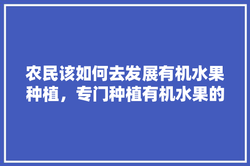 农民该如何去发展有机水果种植，专门种植有机水果的植物。