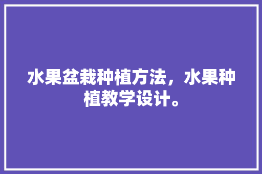 水果盆栽种植方法，水果种植教学设计。