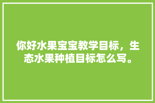 你好水果宝宝教学目标，生态水果种植目标怎么写。