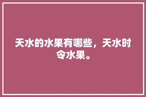 天水的水果有哪些，天水时令水果。