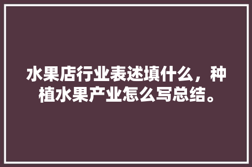 水果店行业表述填什么，种植水果产业怎么写总结。 水果店行业表述填什么，种植水果产业怎么写总结。 家禽养殖