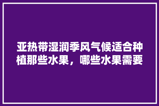 亚热带湿润季风气候适合种植那些水果，哪些水果需要催芽种植呢。