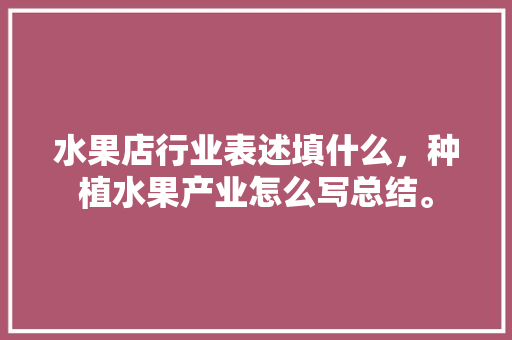 水果店行业表述填什么，种植水果产业怎么写总结。 水果店行业表述填什么，种植水果产业怎么写总结。 土壤施肥