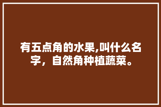 有五点角的水果,叫什么名字，自然角种植蔬菜。