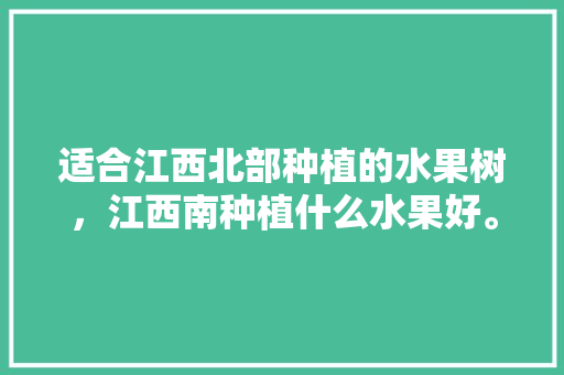 适合江西北部种植的水果树，江西南种植什么水果好。