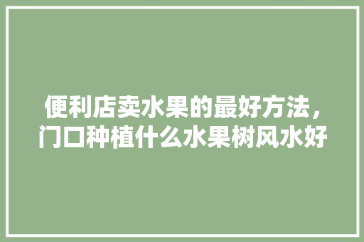 便利店卖水果的最好方法，门口种植什么水果树风水好。