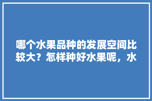 哪个水果品种的发展空间比较大？怎样种好水果呢，水果容易种植的品种有哪些。