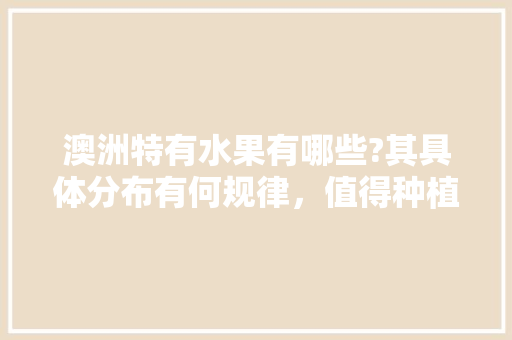 澳洲特有水果有哪些?其具体分布有何规律，值得种植的澳洲水果有哪些。