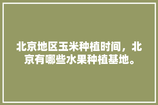 北京地区玉米种植时间，北京有哪些水果种植基地。