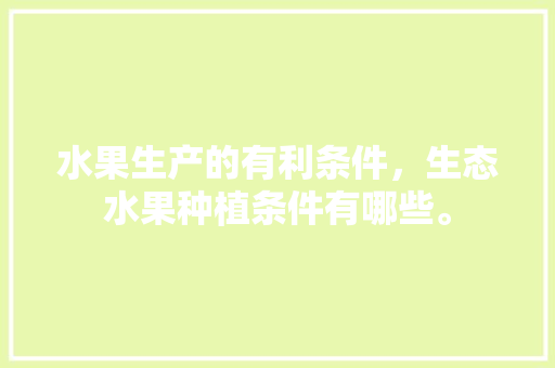 水果生产的有利条件，生态水果种植条件有哪些。