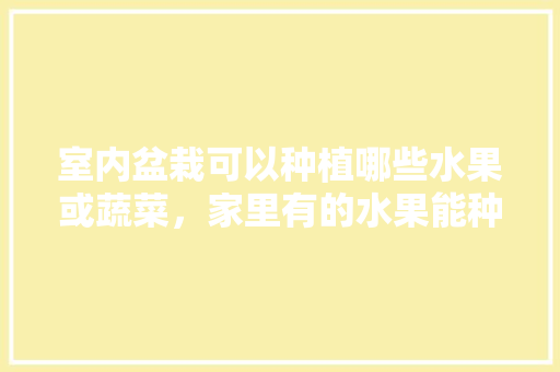 室内盆栽可以种植哪些水果或蔬菜，家里有的水果能种植吗吗风水好吗。