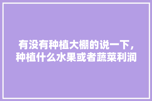 有没有种植大棚的说一下，种植什么水果或者蔬菜利润高？一年大概收入多少，种植啥水果价格好呢。