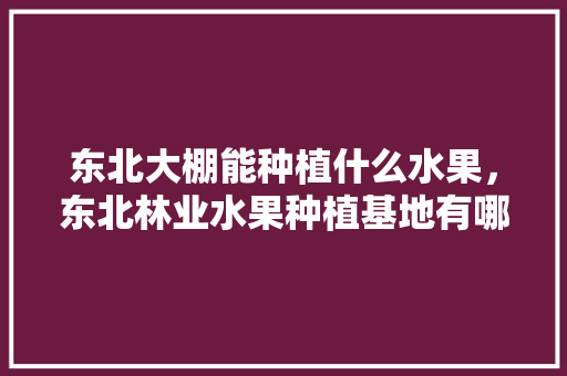 东北大棚能种植什么水果，东北林业水果种植基地有哪些。