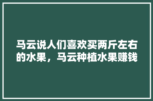 马云说人们喜欢买两斤左右的水果，马云种植水果赚钱吗。