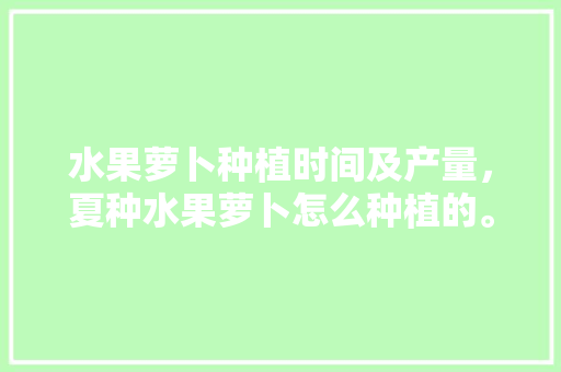 水果萝卜种植时间及产量，夏种水果萝卜怎么种植的。