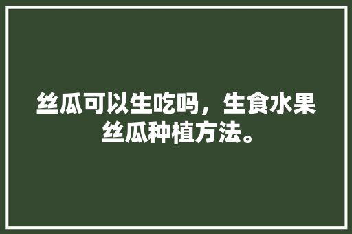 丝瓜可以生吃吗，生食水果丝瓜种植方法。