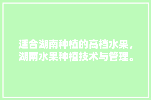 适合湖南种植的高档水果，湖南水果种植技术与管理。