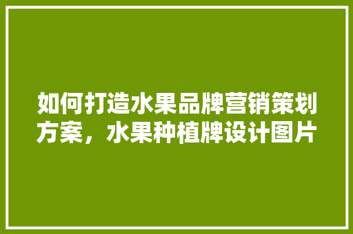 如何打造水果品牌营销策划方案，水果种植牌设计图片大全。