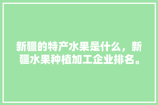 新疆的特产水果是什么，新疆水果种植加工企业排名。