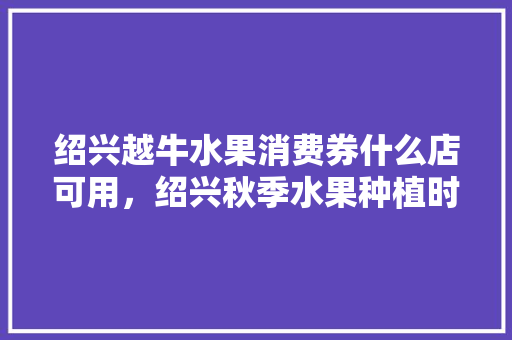 绍兴越牛水果消费券什么店可用，绍兴秋季水果种植时间。