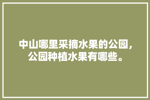 中山哪里采摘水果的公园，公园种植水果有哪些。 水果种植