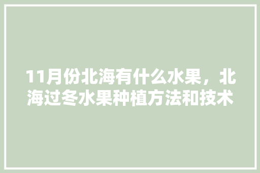 11月份北海有什么水果，北海过冬水果种植方法和技术。 土壤施肥