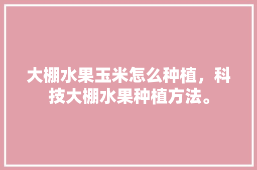 大棚水果玉米怎么种植，科技大棚水果种植方法。