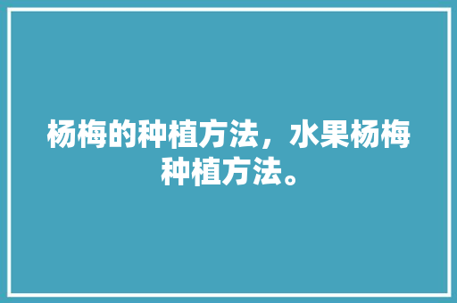 杨梅的种植方法，水果杨梅种植方法。