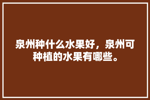 泉州种什么水果好，泉州可种植的水果有哪些。