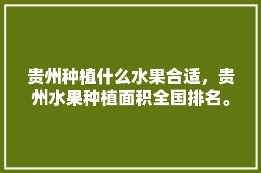 贵州种植什么水果合适，贵州水果种植面积全国排名。