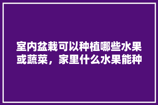 室内盆栽可以种植哪些水果或蔬菜，家里什么水果能种植呢。