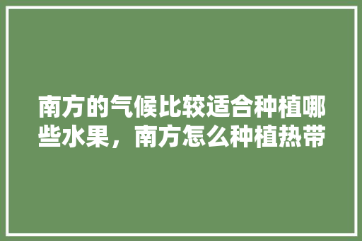 南方的气候比较适合种植哪些水果，南方怎么种植热带水果树。