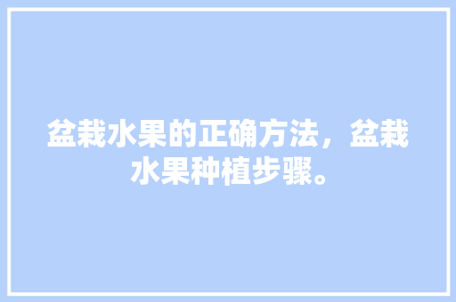 盆栽水果的正确方法，盆栽水果种植步骤。