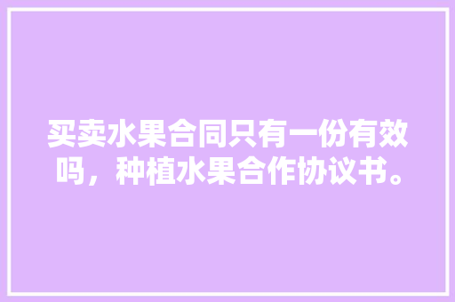 买卖水果合同只有一份有效吗，种植水果合作协议书。