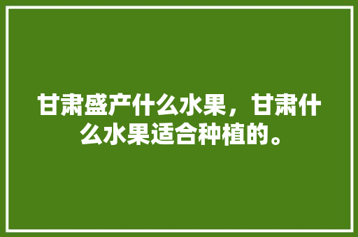 甘肃盛产什么水果，甘肃什么水果适合种植的。