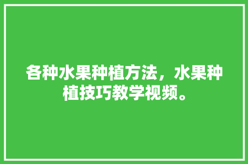 各种水果种植方法，水果种植技巧教学视频。