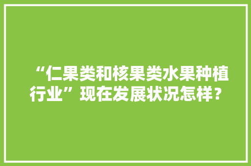 “仁果类和核果类水果种植行业”现在发展状况怎样？未来有何新的创业空间，种植水果前景怎么样。