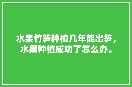 水果竹笋种植几年能出笋，水果种植成功了怎么办。