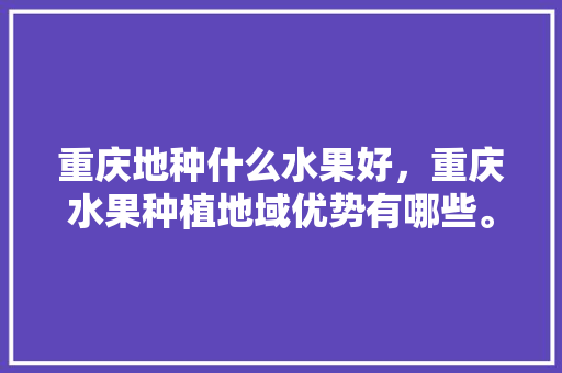 重庆地种什么水果好，重庆水果种植地域优势有哪些。