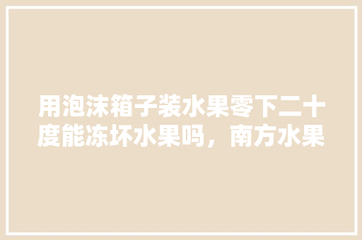 用泡沫箱子装水果零下二十度能冻坏水果吗，南方水果种植耐寒吗。 畜牧养殖