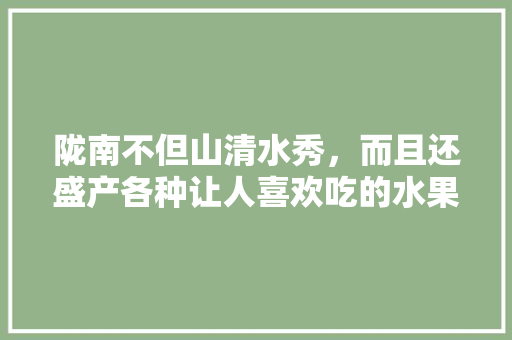 陇南不但山清水秀，而且还盛产各种让人喜欢吃的水果，说说你最喜欢吃的水果，陇南可以种植什么水果树。