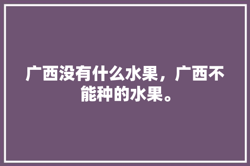 广西没有什么水果，广西不能种的水果。 水果种植