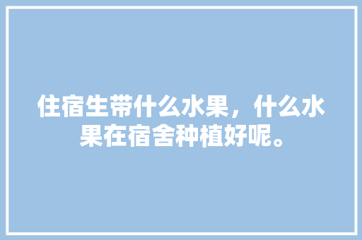 住宿生带什么水果，什么水果在宿舍种植好呢。 水果种植