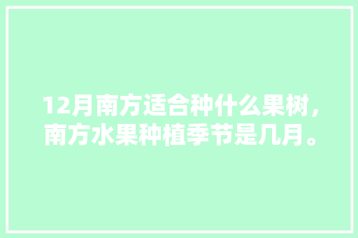 12月南方适合种什么果树，南方水果种植季节是几月。 家禽养殖