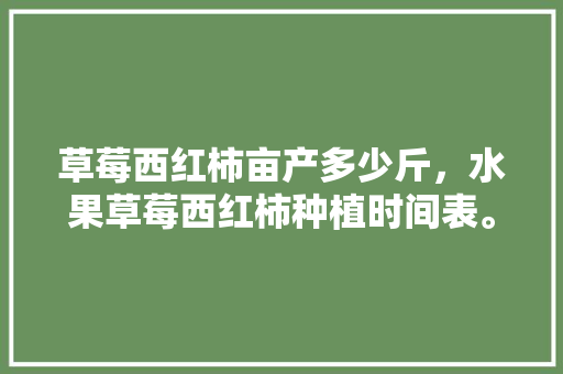 草莓西红柿亩产多少斤，水果草莓西红柿种植时间表。 蔬菜种植